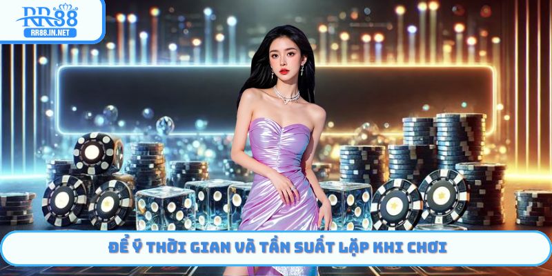 Để ý thời gian và tần suất lặp khi chơi